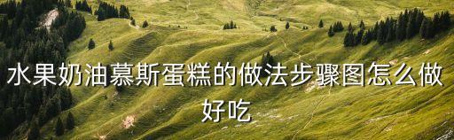 奶油水果蛋糕，水果奶油慕斯蛋糕的做法步驟圖怎么做好吃