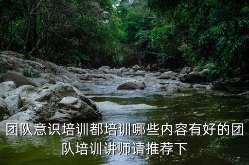 團隊意識培訓都培訓哪些內容有好的團隊培訓講師請推薦下