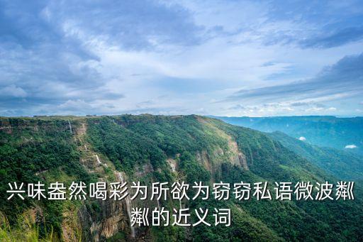 興味盎然喝彩為所欲為竊竊私語微波粼粼的近義詞