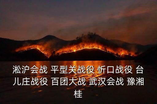 淞滬會戰(zhàn) 平型關戰(zhàn)役 忻口戰(zhàn)役 臺兒莊戰(zhàn)役 百團大戰(zhàn) 武漢會戰(zhàn) 豫湘桂
