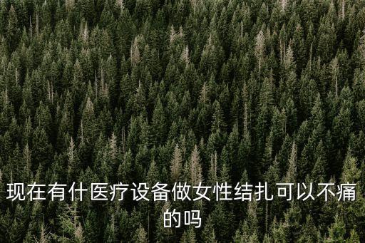 天津市醫用內窺鏡結扎器，現在有什醫療設備做女性結扎可以不痛的嗎