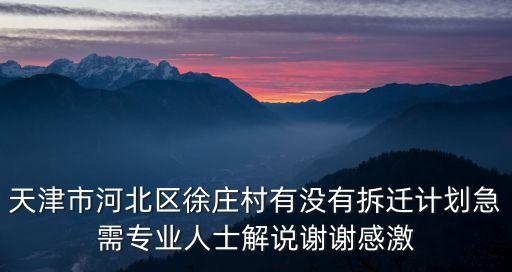 天津市河北區徐莊村有沒有拆遷計劃急需專業人士解說謝謝感激