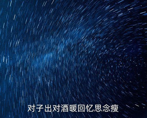 酒暖回憶思念瘦，你走之后酒暖回憶思念瘦是什么意思