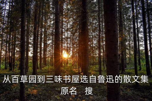 從百草園到三味書屋選自魯迅的散文集 原名   搜