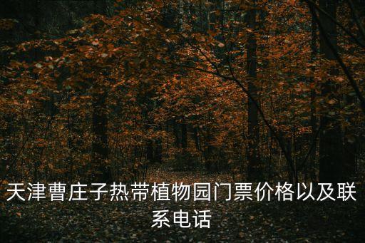 天津曹莊子熱帶植物園門票價格以及聯(lián)系電話