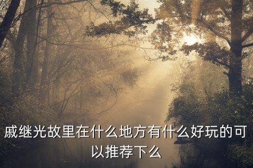 戚繼光故里在什么地方有什么好玩的可以推薦下么