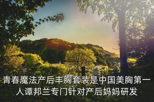 青春魔法產后豐胸套裝是中國美胸第一人譚邦蘭專門針對產后媽媽研發