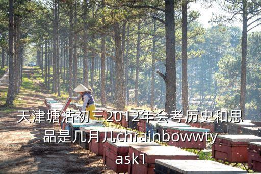 天津塘沽初三2012年會(huì)考?xì)v史和思品是幾月幾chrainbowwtyask1