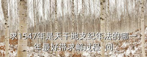 求1547年是天干地支紀(jì)年法的哪一年最好帶求解過(guò)程  問(wèn)