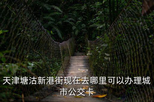 天津塘沽新港街現(xiàn)在去哪里可以辦理城市公交卡