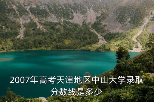 天津市2007年高考一分一檔，2007年高考天津地區(qū)中山大學(xué)錄取分?jǐn)?shù)線是多少
