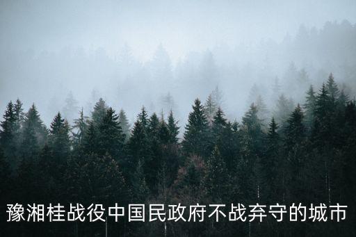 豫湘桂會戰(zhàn)，豫湘桂戰(zhàn)役中國民政府不戰(zhàn)棄守的城市