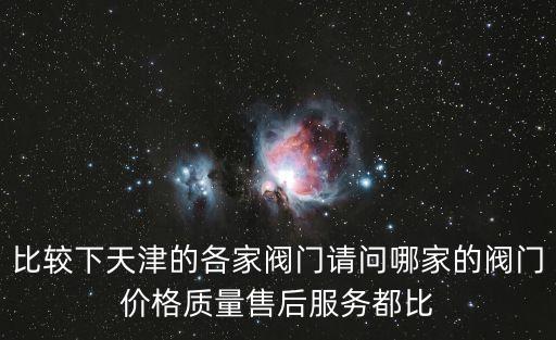 比較下天津的各家閥門請問哪家的閥門價格質量售后服務都比