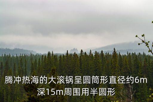 騰沖熱海的大滾鍋呈圓筒形直徑約6m深15m周圍用半圓形