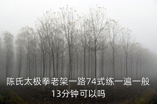 陳氏太極拳老架一路74式練一遍一般13分鐘可以嗎
