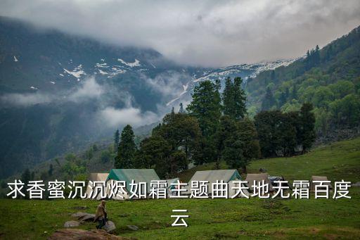 香蜜歌曲，求香蜜沉沉燼如霜主題曲天地無霜mp3謝謝