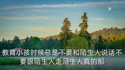 不要跟陌生人走，教育小孩時候總是不要和陌生人說話不要跟陌生人走陌生人真的那