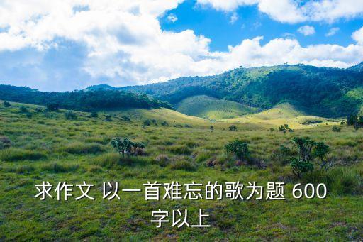 求作文 以一首難忘的歌為題 600字以上