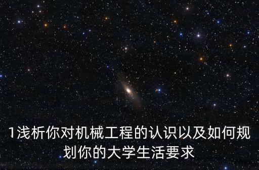 1淺析你對機械工程的認識以及如何規劃你的大學生活要求
