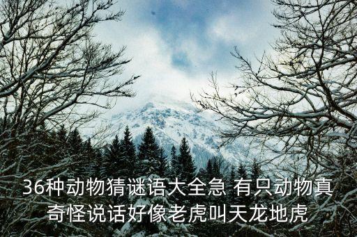 36種動(dòng)物猜謎語(yǔ)大全急 有只動(dòng)物真奇怪說(shuō)話好像老虎叫天龍地虎