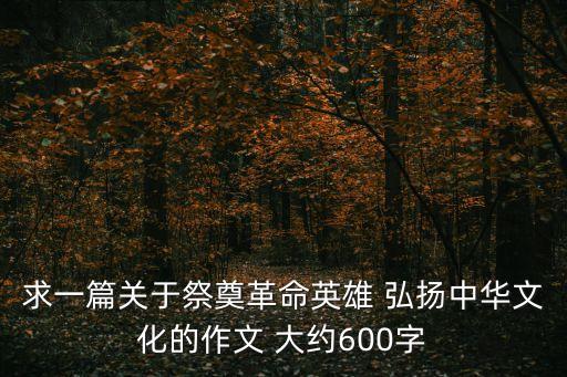 求一篇關(guān)于祭奠革命英雄 弘揚(yáng)中華文化的作文 大約600字