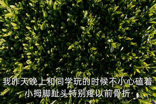 我昨天晚上和同學(xué)玩的時候不小心磕著小拇腳趾頭特別疼以前骨折