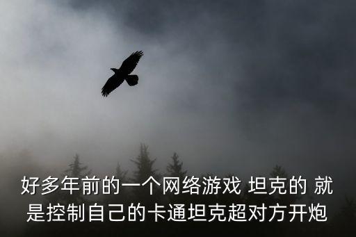 好多年前的一個(gè)網(wǎng)絡(luò)游戲 坦克的 就是控制自己的卡通坦克超對(duì)方開炮