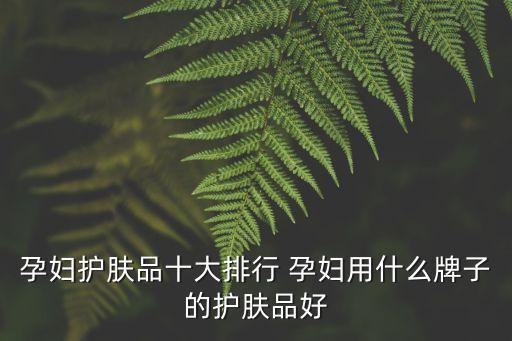 孕婦護膚品排行榜10強，孕婦護膚品十大排行 孕婦用什么牌子的護膚品好