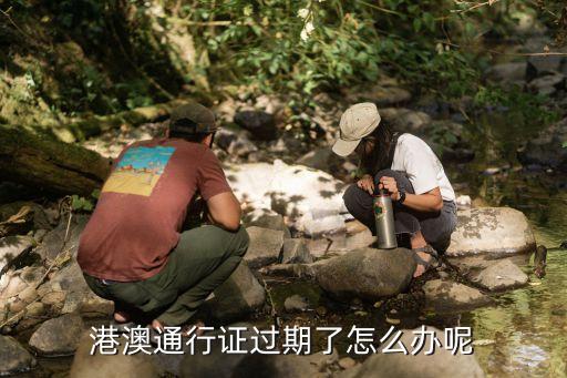 港澳通行證過期了怎么辦呢