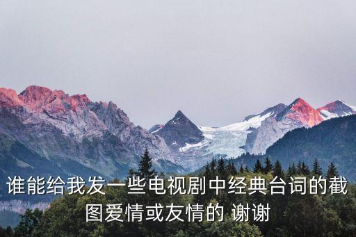 誰能給我發一些電視劇中經典臺詞的截圖愛情或友情的 謝謝