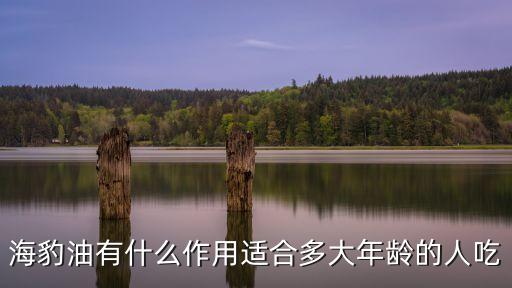 海豹油有什么作用適合多大年齡的人吃