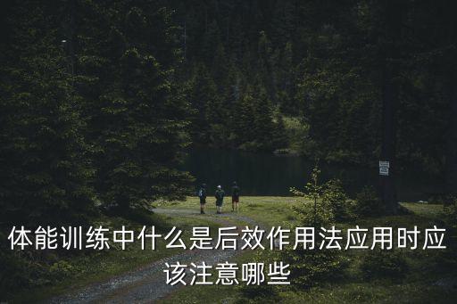 后效，體能訓(xùn)練中什么是后效作用法應(yīng)用時(shí)應(yīng)該注意哪些