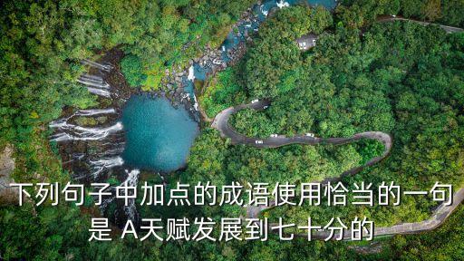 下列句子中加點的成語使用恰當的一句是 A天賦發展到七十分的