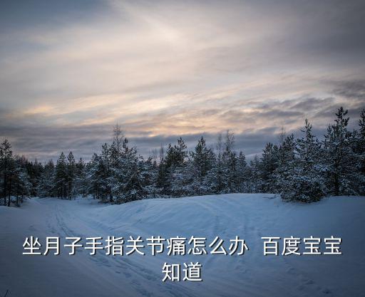 坐月子手指關(guān)節(jié)痛怎么辦  百度寶寶知道