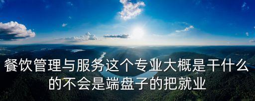 餐飲服務(wù)與管理，餐飲管理與服務(wù)這個專業(yè)大概是干什么的不會是端盤子的把就業(yè)