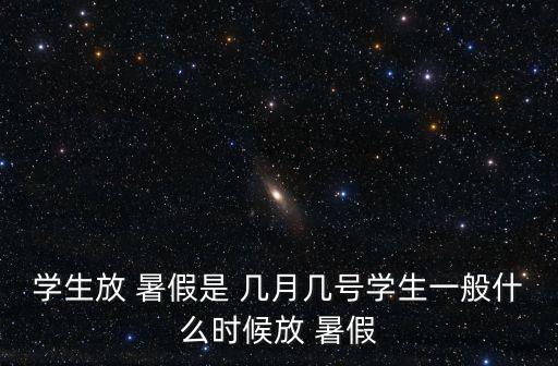 學生放 暑假是 幾月幾號學生一般什么時候放 暑假
