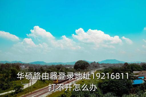 華碩路由器登錄地址19216811打不開怎么辦