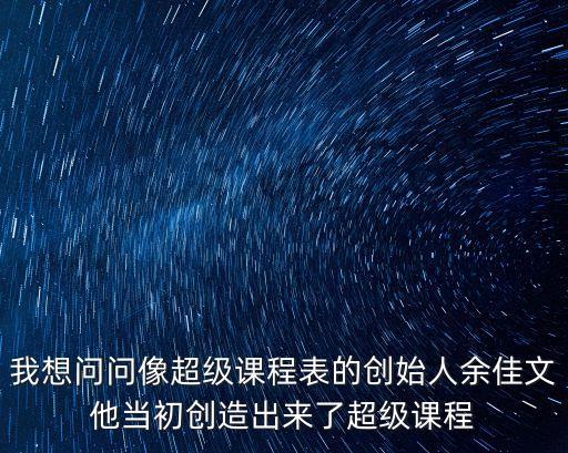 我想問問像超級(jí)課程表的創(chuàng)始人余佳文他當(dāng)初創(chuàng)造出來了超級(jí)課程