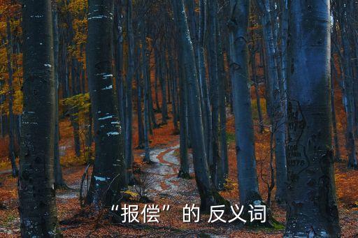 報答的反義詞,回報不求回報反義詞是報恩