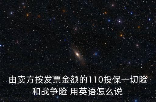 由賣方按發票金額的110投保一切險和戰爭險 用英語怎么說