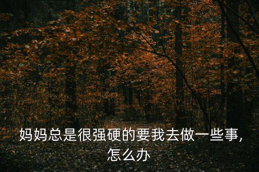  媽媽總是很強硬的要我去做一些事,怎么辦