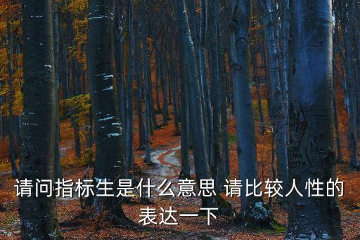 請(qǐng)問(wèn)指標(biāo)生是什么意思 請(qǐng)比較人性的表達(dá)一下