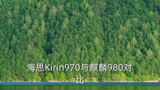 海思麒麟980，海思810和麒麟980哪個好