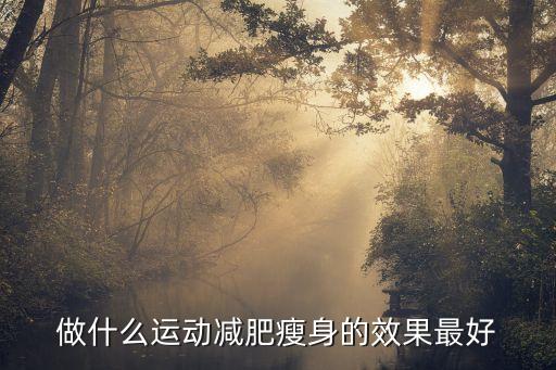 做什么運(yùn)動(dòng)減肥瘦身的效果最好