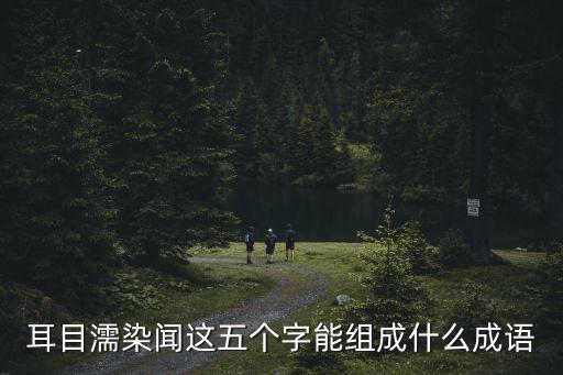 耳目濡染聞這五個字能組成什么成語