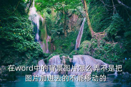 在word中的背景圖片怎么弄不是把圖片加進去的不能移動的