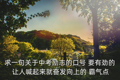 求一句關于中考勵志的口號 要有勁的 讓人喊起來就奮發向上的 霸氣點