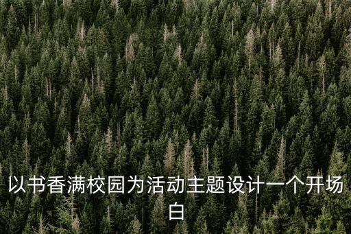 以書香滿校園為活動主題設計一個開場白