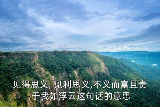 見得思義, 見利思義,不義而富且貴,于我如浮云這句話的意思