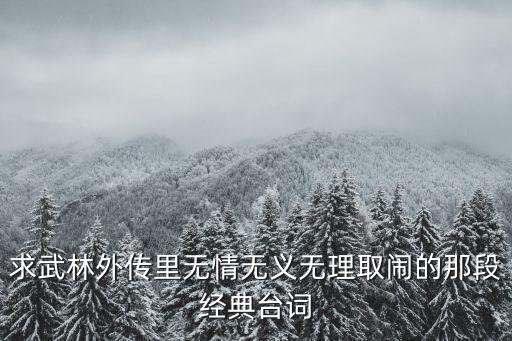 求武林外傳里無情無義無理取鬧的那段經典臺詞